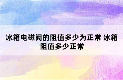 冰箱电磁阀的阻值多少为正常 冰箱阻值多少正常